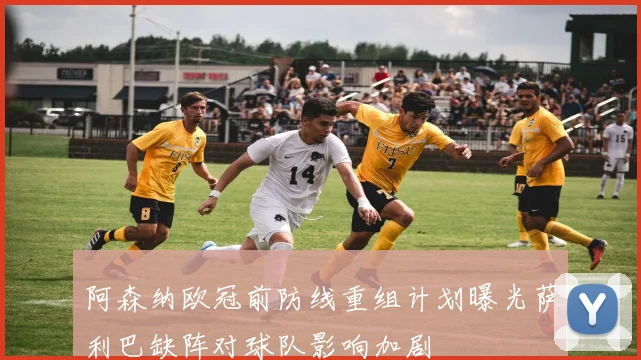 阿森纳欧冠前防线重组计划曝光萨利巴缺阵对球队影响加剧