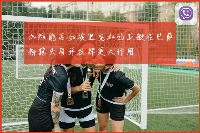加维能否如埃里克加西亚般在巴萨崭露头角并发挥更大作用