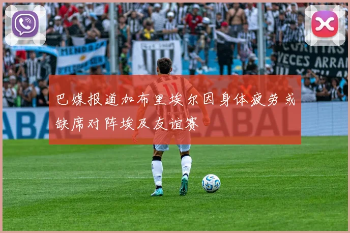 巴媒报道加布里埃尔因身体疲劳或缺席对阵埃及友谊赛