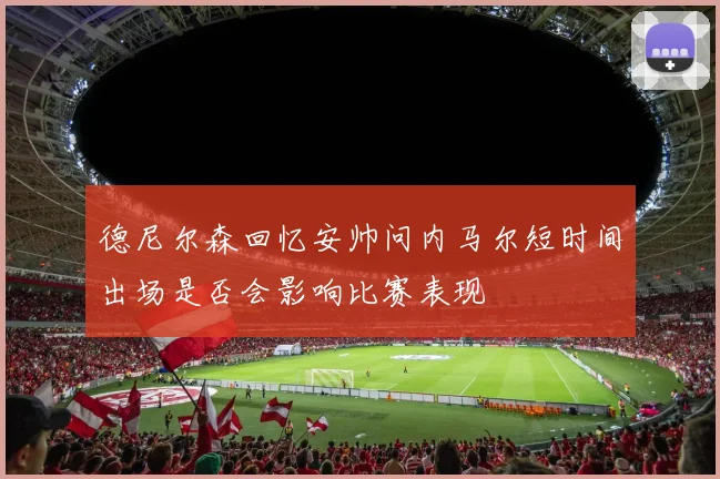 德尼尔森回忆安帅问内马尔短时间出场是否会影响比赛表现