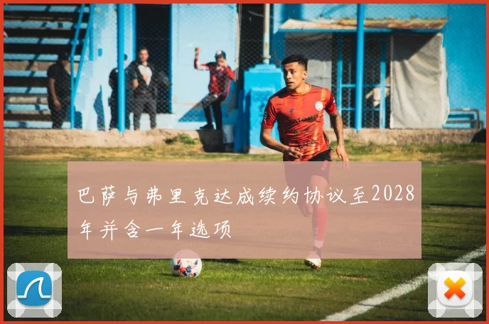 巴萨与弗里克达成续约协议至2028年并含一年选项
