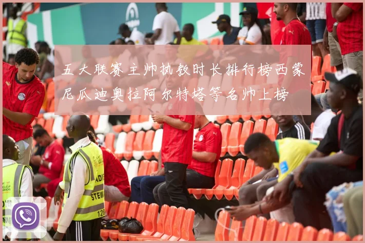 五大联赛主帅执教时长排行榜西蒙尼瓜迪奥拉阿尔特塔等名帅上榜