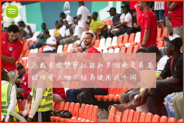 范戴克称赞萨拉赫和罗伯逊是真正的传奇人物不轻易使用这个词