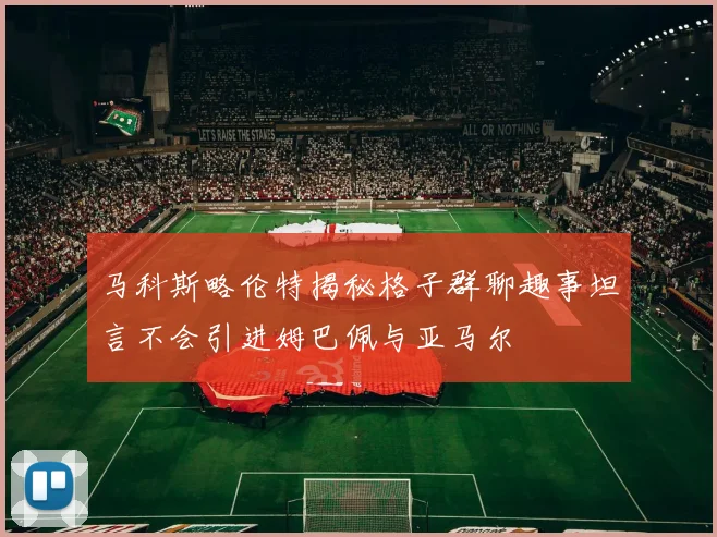马科斯略伦特揭秘格子群聊趣事坦言不会引进姆巴佩与亚马尔