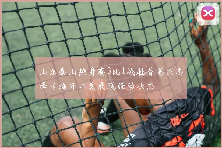 山东泰山热身赛3比1战胜香港杰志泽卡梅开二度展现强劲状态