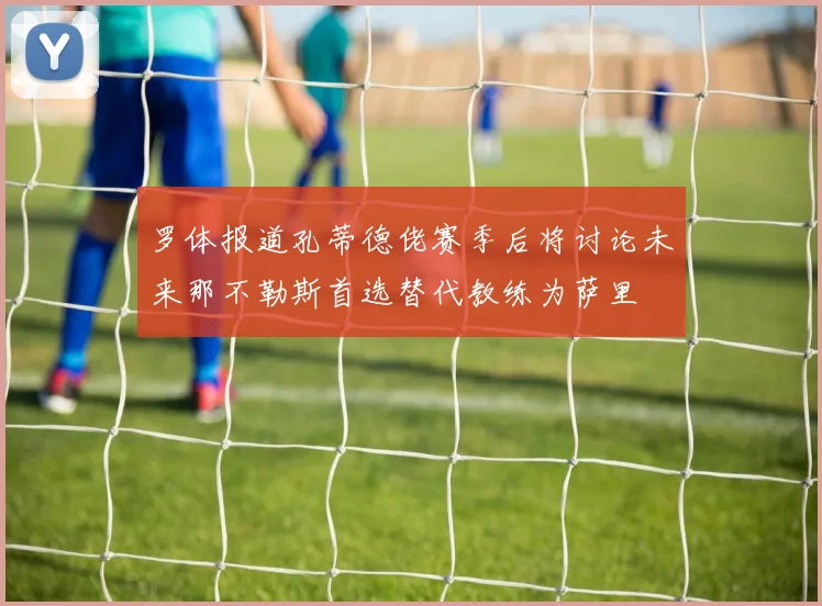罗体报道孔蒂德佬赛季后将讨论未来那不勒斯首选替代教练为萨里