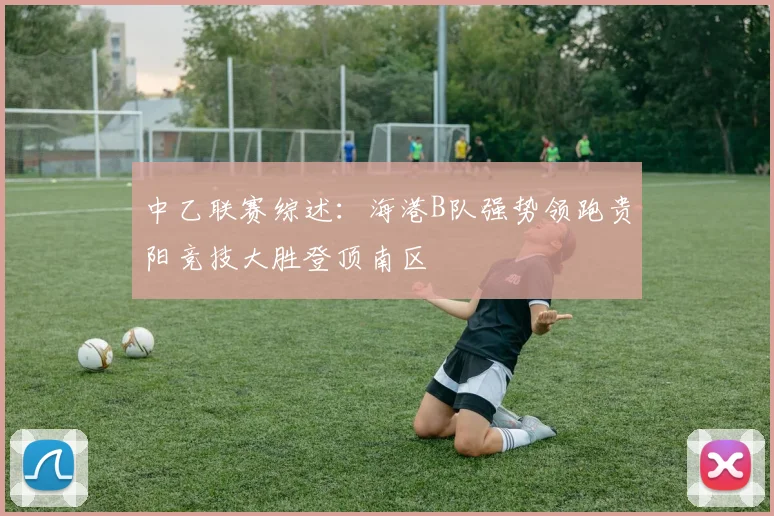 中乙联赛综述：海港B队强势领跑贵阳竞技大胜登顶南区