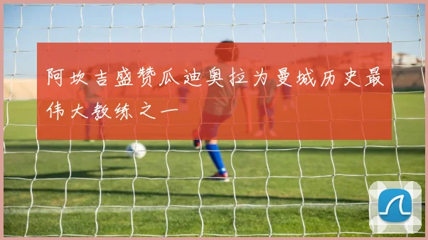阿坎吉盛赞瓜迪奥拉为曼城历史最伟大教练之一