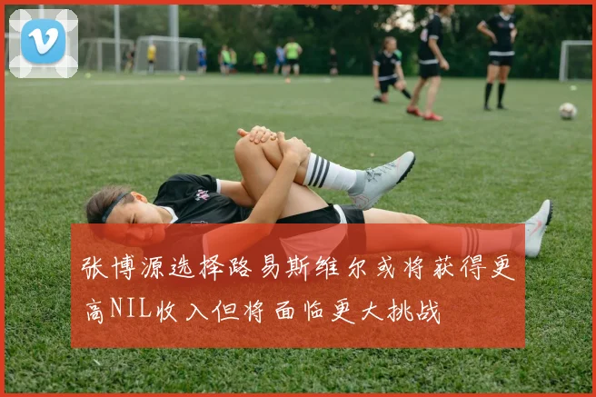 张博源选择路易斯维尔或将获得更高NIL收入但将面临更大挑战