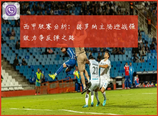西甲联赛分析：赫罗纳主场迎战强敌力争反弹之路