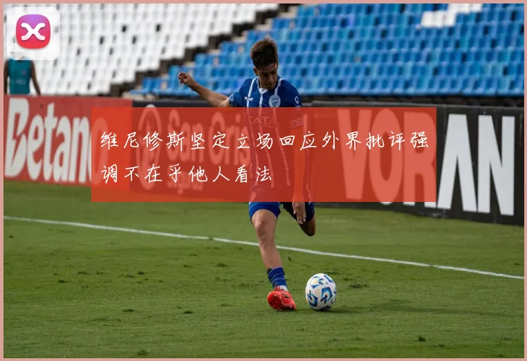 维尼修斯坚定立场回应外界批评强调不在乎他人看法