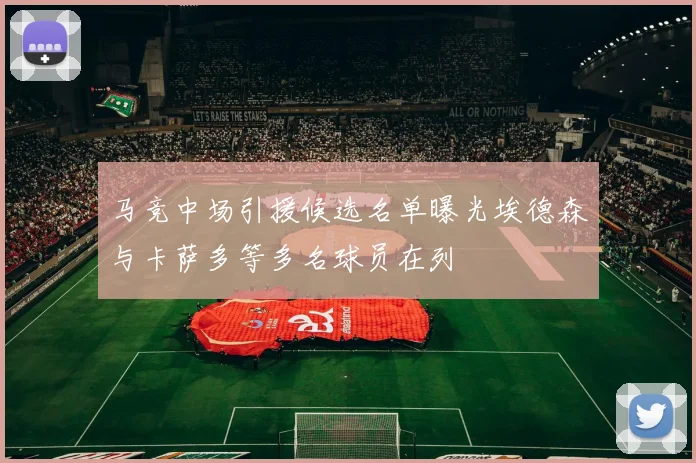 马竞中场引援候选名单曝光埃德森与卡萨多等多名球员在列