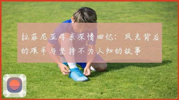 拉菲尼亚母亲深情回忆：风光背后的艰辛与坚持不为人知的故事